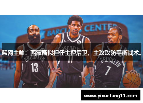 篮网主帅：西蒙斯拟担任主控后卫，主攻攻防平衡战术。